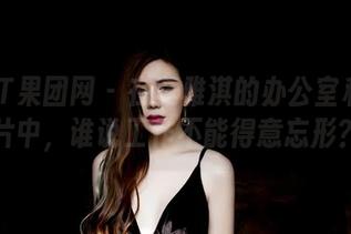 GIRLT果团网 – 在莫雅淇的办公室私拍图片中，谁说工作不能得意忘形？