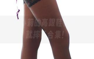 rosi – 看！小莉的高跟鞋在线，一不小心就摔了合集！
