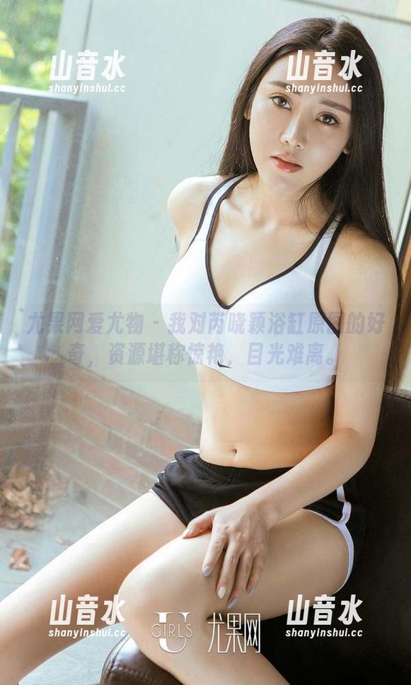 尤果网爱尤物-芮晓颖 尤果网爱尤物 - 我对芮晓颖浴缸原图的好奇,资源堪称惊艳,目光难离。