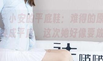 袜啵啵 – 小安的平底鞋：难得的原图，撇开高跟换成平底，这次她好像要放飞自我。