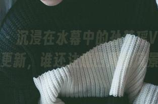 轰趴猫 – 沉浸在水幕中的孙梦瑶V卫衣，原图更新，谁还注意四周的风景啊…